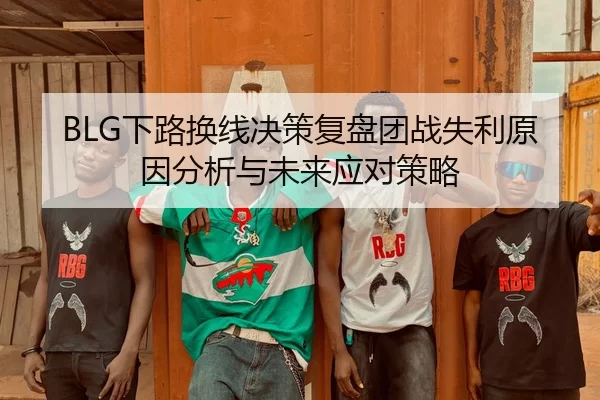 BLG下路换线决策复盘团战失利原因分析与未来应对策略