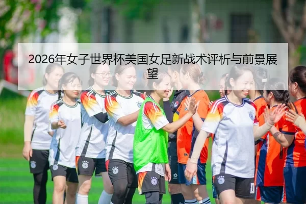2026年女子世界杯美国女足新战术评析与前景展望