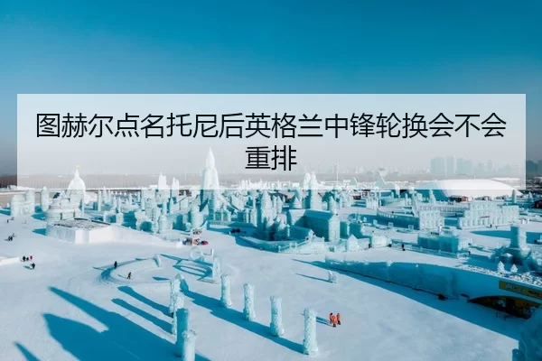 tu-he-er-dian-ming-tuo-ni-hou-ying-ge-lan-zhong-feng-lun-huan-hui-bu-hui-zhong-pai-2-158.jpg