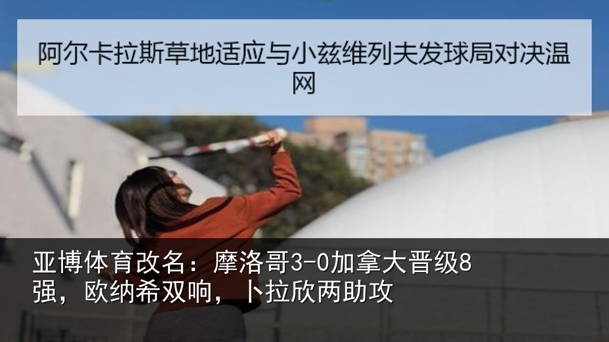亚博体育改名:摩洛哥3-0加拿大晋级8强,欧纳希双响,卜拉欣两助攻