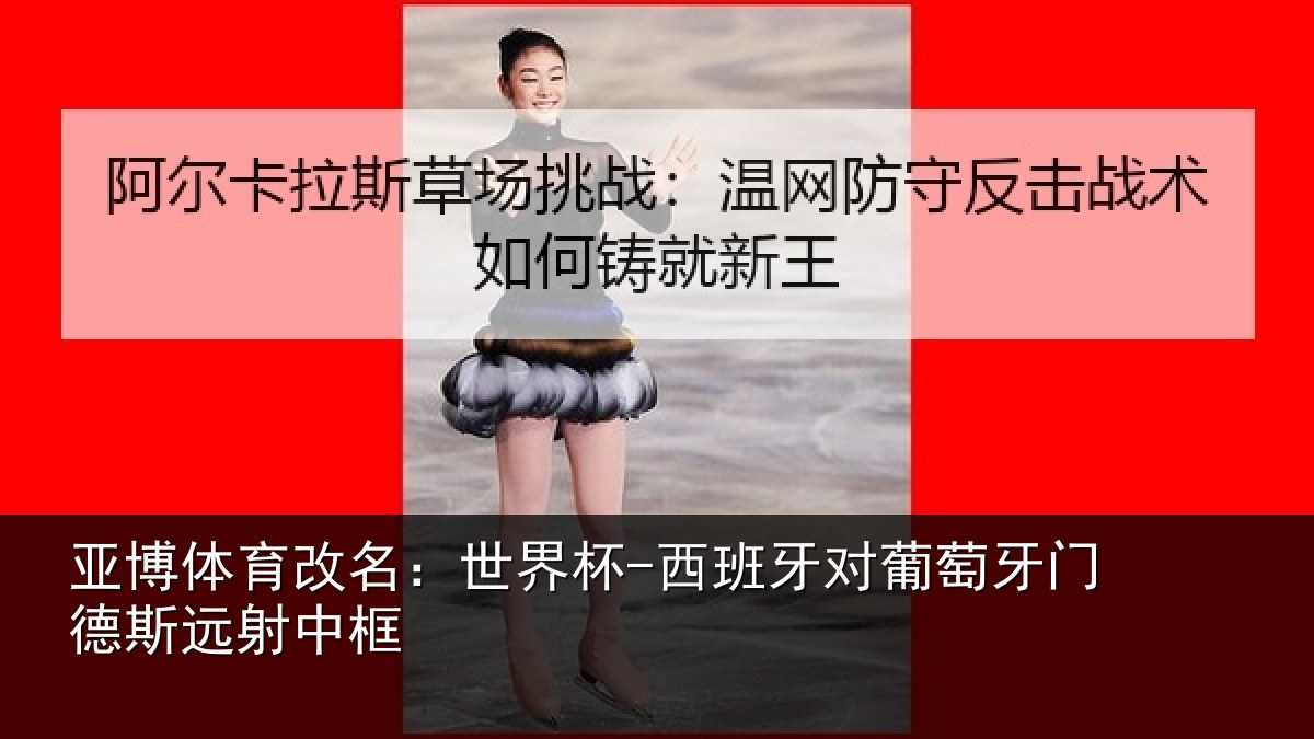 亚博体育改名:世界杯-西班牙对葡萄牙门德斯远射中框