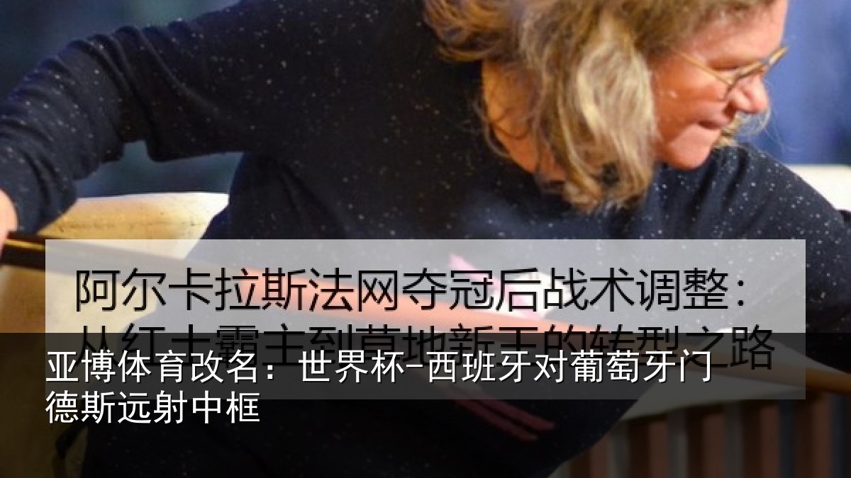 亚博体育改名:世界杯-西班牙对葡萄牙门德斯远射中框