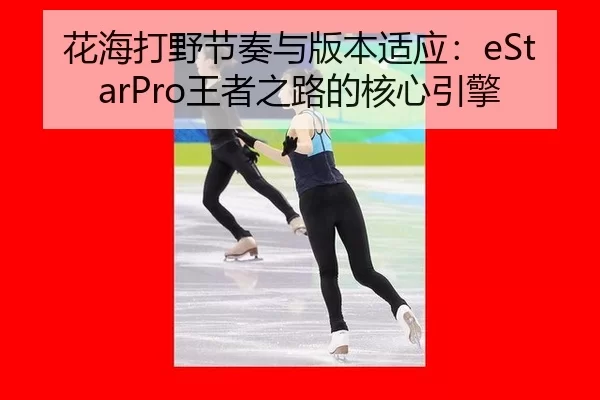花海打野节奏与版本适应：eStarPro王者之路的核心引擎