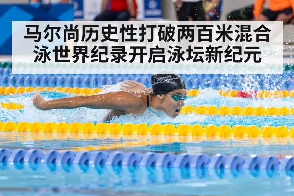 马尔尚历史性打破两百米混合泳世界纪录开启泳坛新纪元