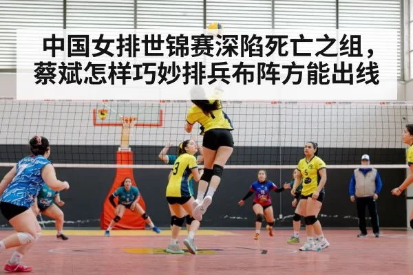 中国女排世锦赛深陷死亡之组，蔡斌怎样巧妙排兵布阵方能出线