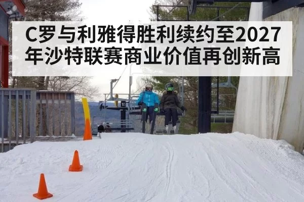 C罗与利雅得胜利续约至2027年沙特联赛商业价值再创新高