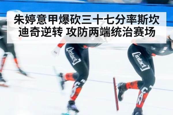 朱婷意甲爆砍三十七分率斯坎迪奇逆转 攻防两端统治赛场