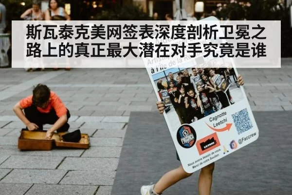斯瓦泰克美网签表深度剖析卫冕之路上的真正最大潜在对手究竟是谁