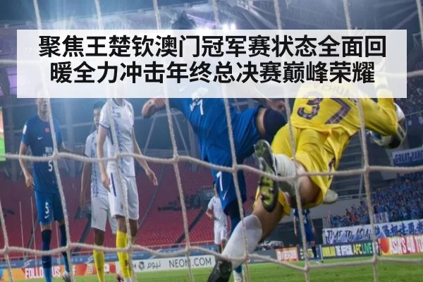 聚焦王楚钦澳门冠军赛状态全面回暖全力冲击年终总决赛巅峰荣耀